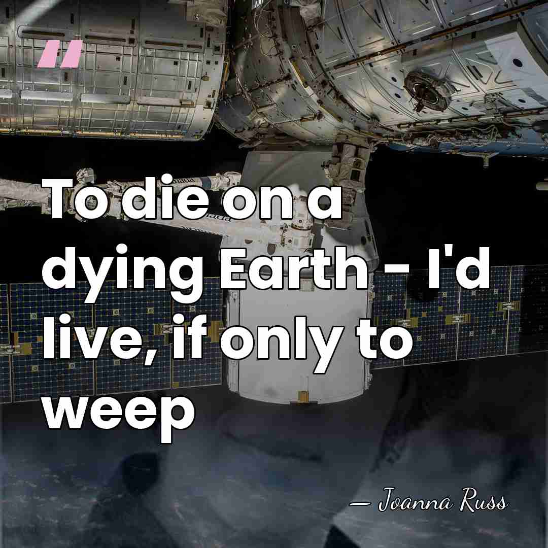 To die on a dying Earth - I'd live, if only to&hellip; - Joanna Russ