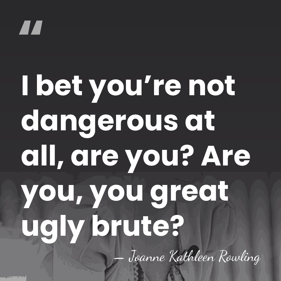 I bet you’re not dangerous at all, are you? Are you, you&hellip; - Joanne Kathleen Rowling