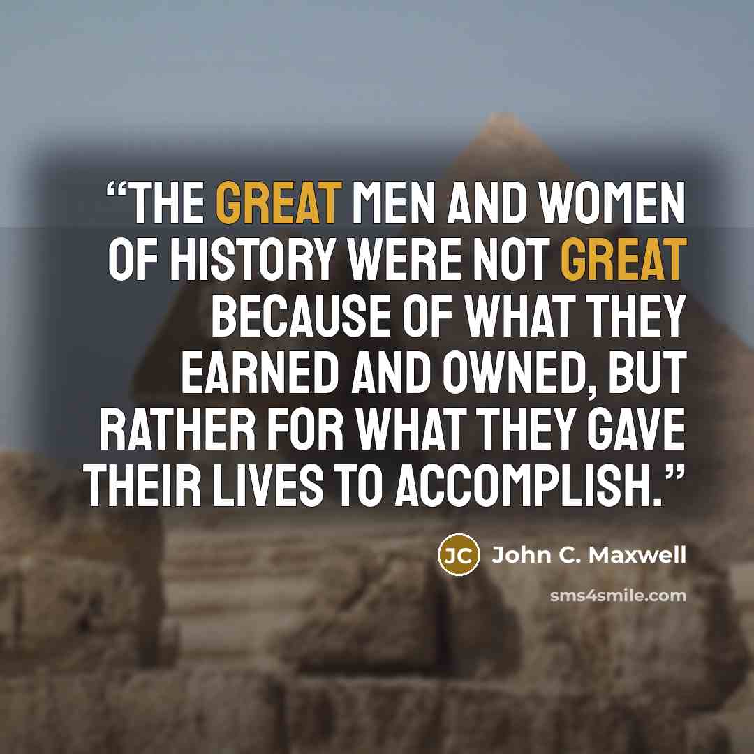 “The great men and women of history were not great because of what they earned and owned, but rather for what they gave their lives to accomplish.” quote by John C. Maxwell