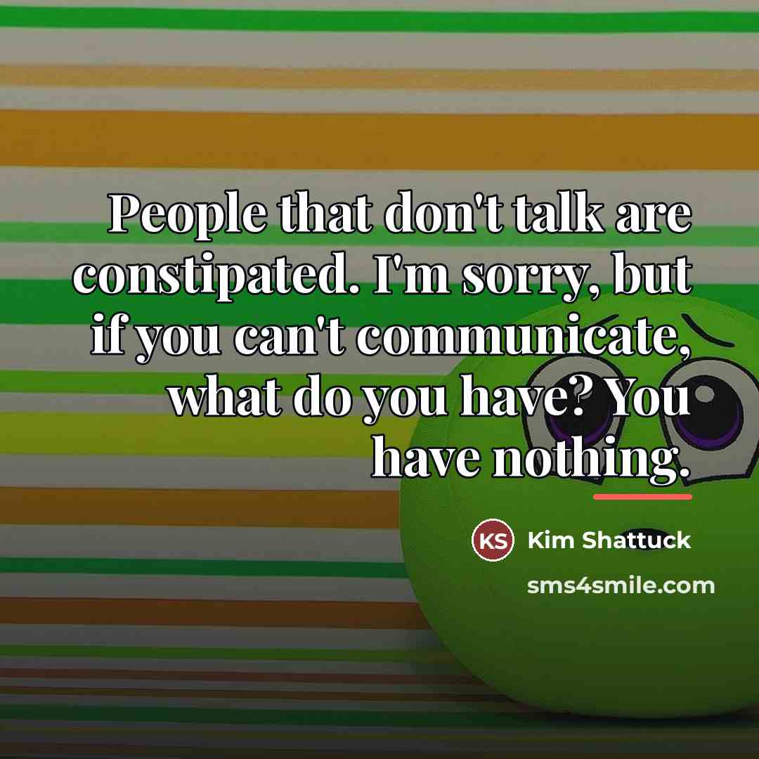 “People that don't talk are constipated. I'm sorry, but if…” quote by Kim Shattuck