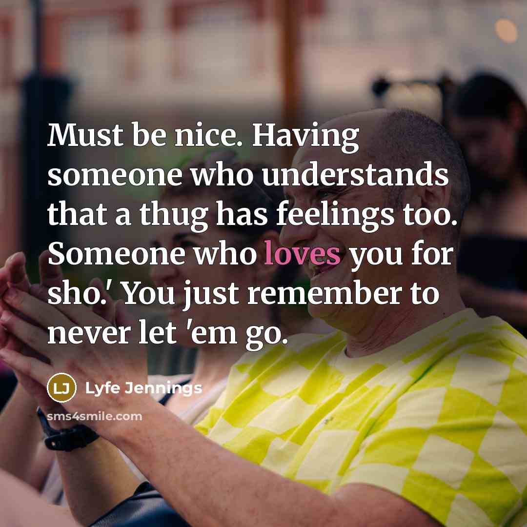“Must be nice. Having someone who understands that a thug has feelings too. Someone who loves you for sho.' You just remember to never let 'em go.” quote by Lyfe Jennings