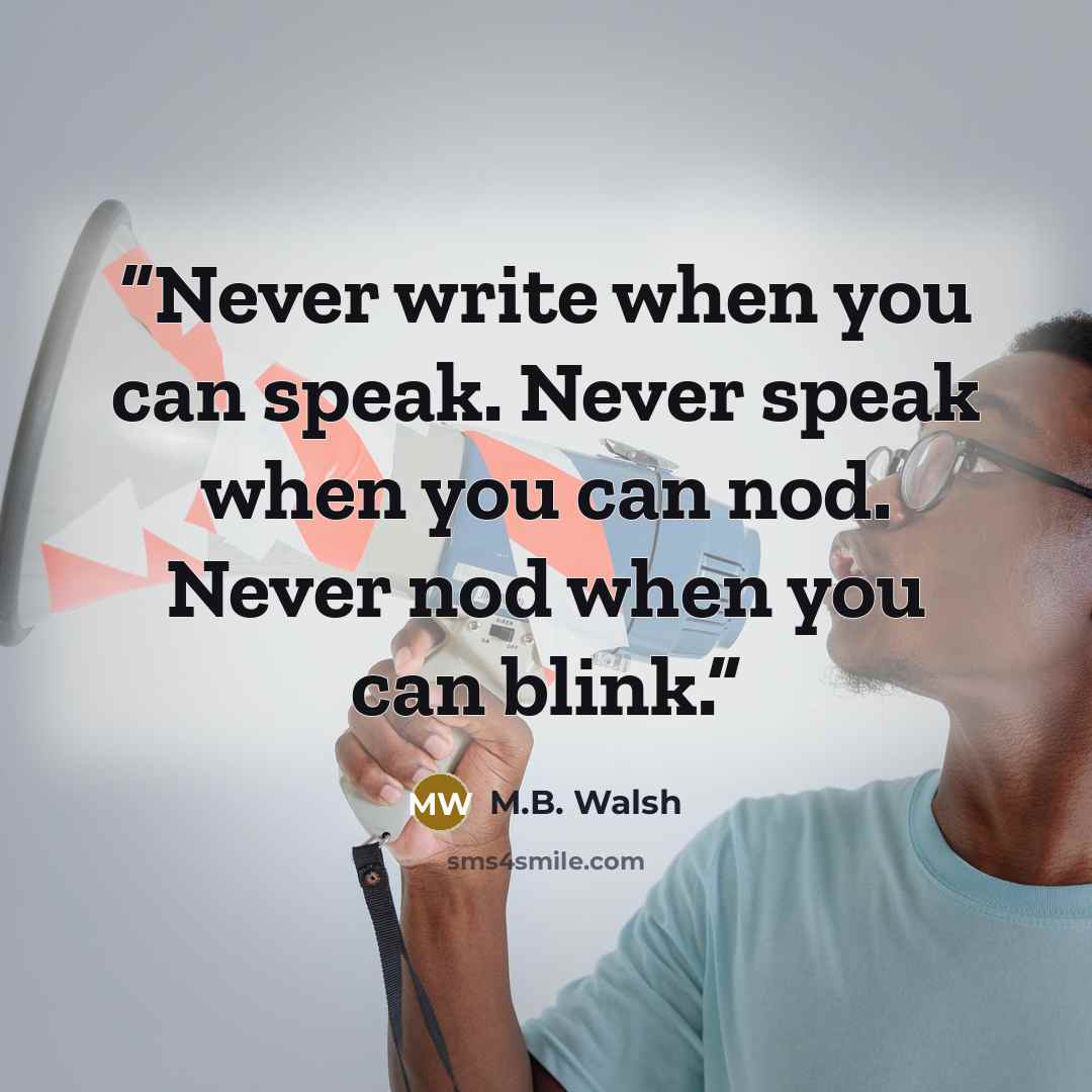 “Never write when you can speak. Never speak when you can nod. Never nod when you can blink.” quote by M.B. Walsh
