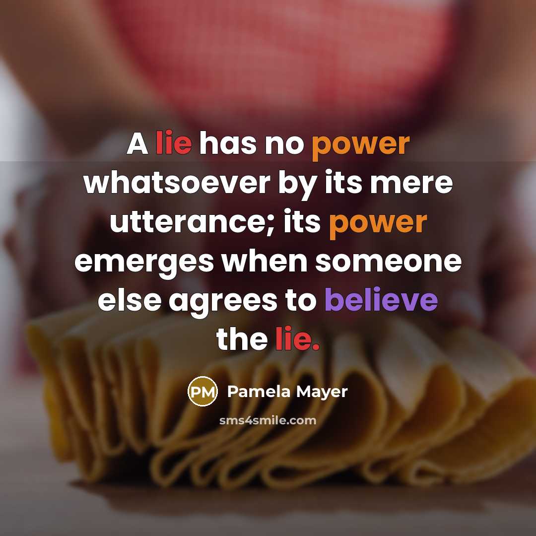“A lie has no power whatsoever by its mere utterance; its power emerges when someone else agrees to believe the lie.” quote by Pamela Mayer