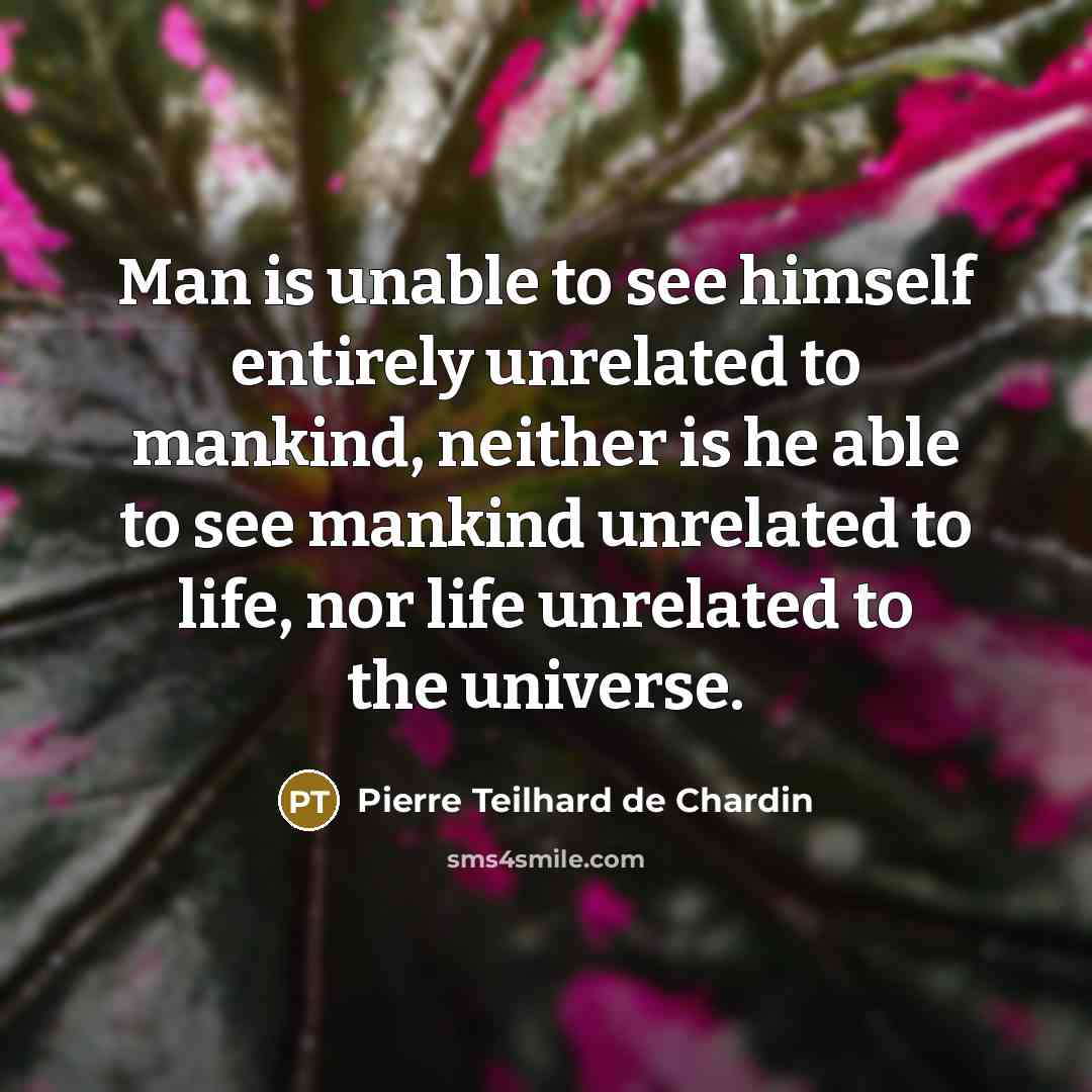 “Man is unable to see himself entirely unrelated to mankind,…” quote by Pierre Teilhard de Chardin