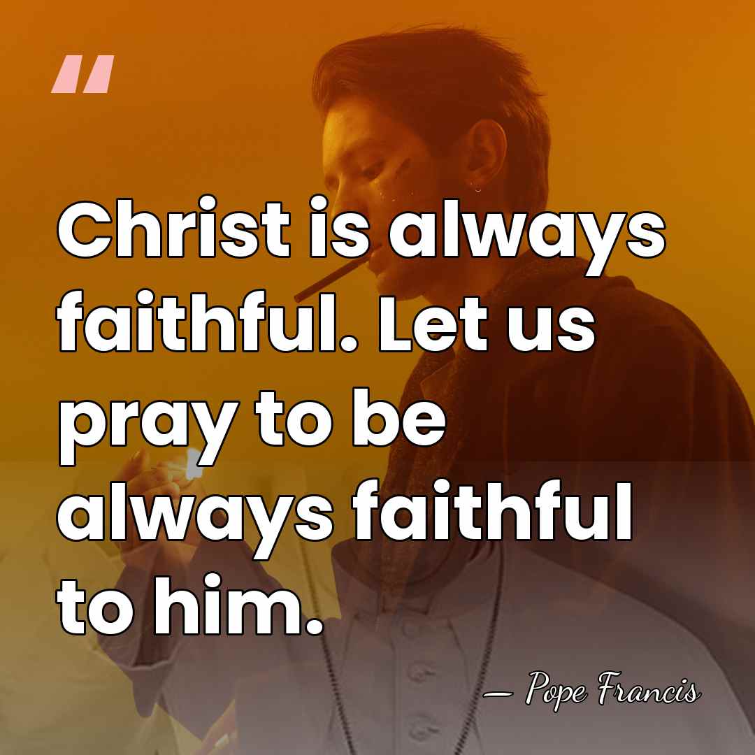 Christ is always faithful. Let us pray to be always faithful to&hellip; - Pope Francis