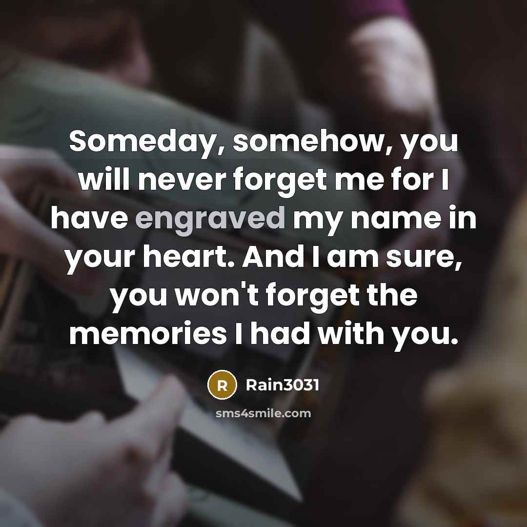 “Someday, somehow, you will never forget me for I have engraved my name in your heart. And I am sure, you won't forget the memories I had with you.” quote by Rain3031