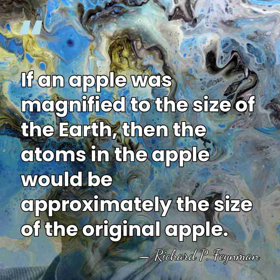 If an apple was magnified to the size of the Earth, then&hellip; - Richard P. Feynman