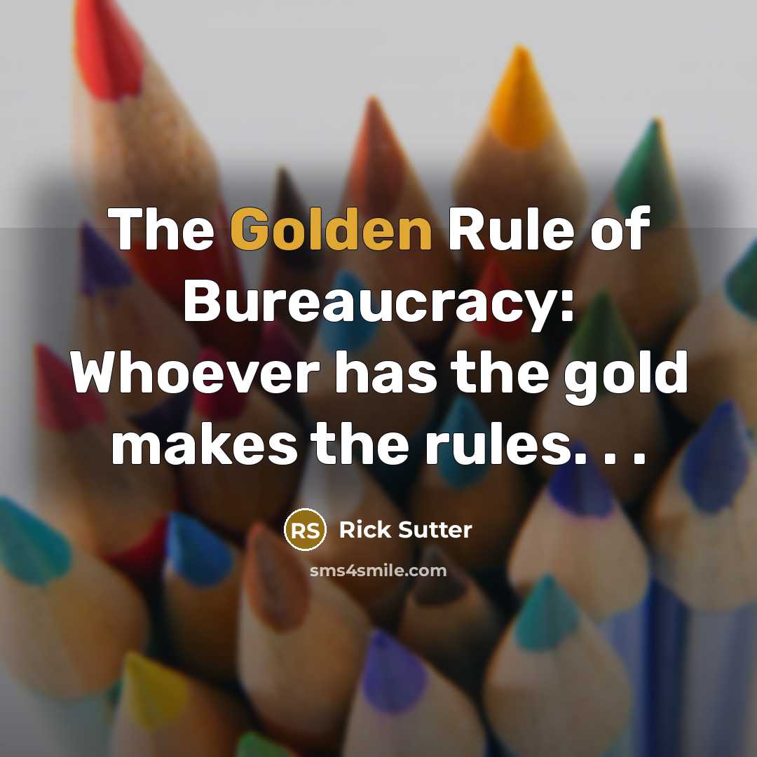 “The Golden Rule of Bureaucracy: Whoever has the gold makes…” quote by Rick Sutter