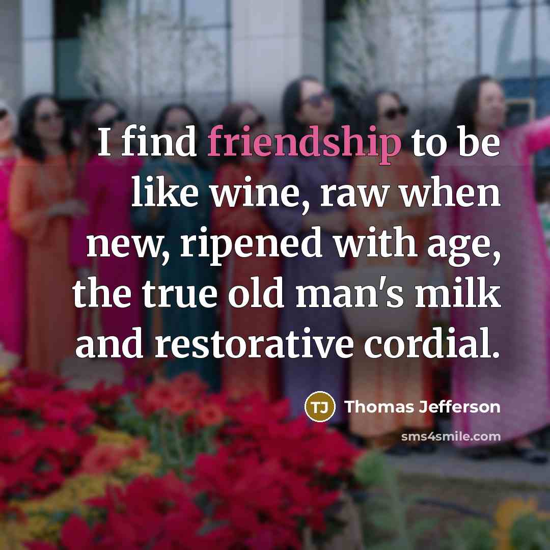 “I find friendship to be like wine, raw when new,…” quote by Thomas Jefferson