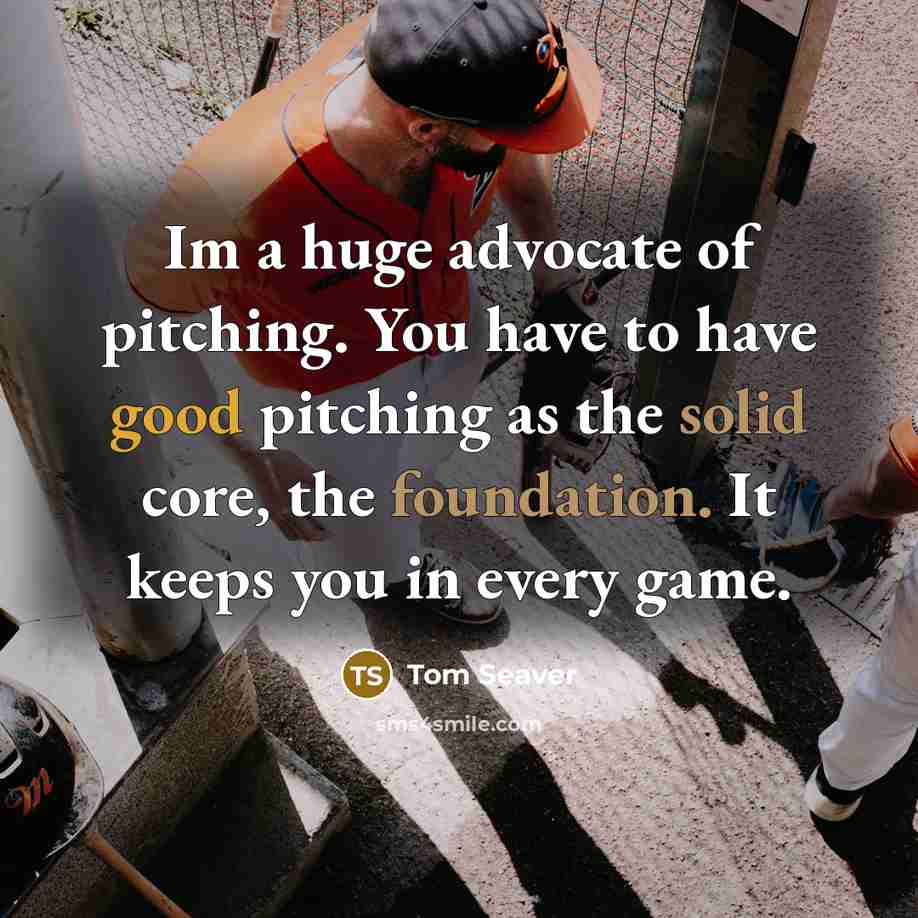 “Im a huge advocate of pitching. You have to have good pitching as the solid core, the foundation. It keeps you in every game.” quote by Tom Seaver