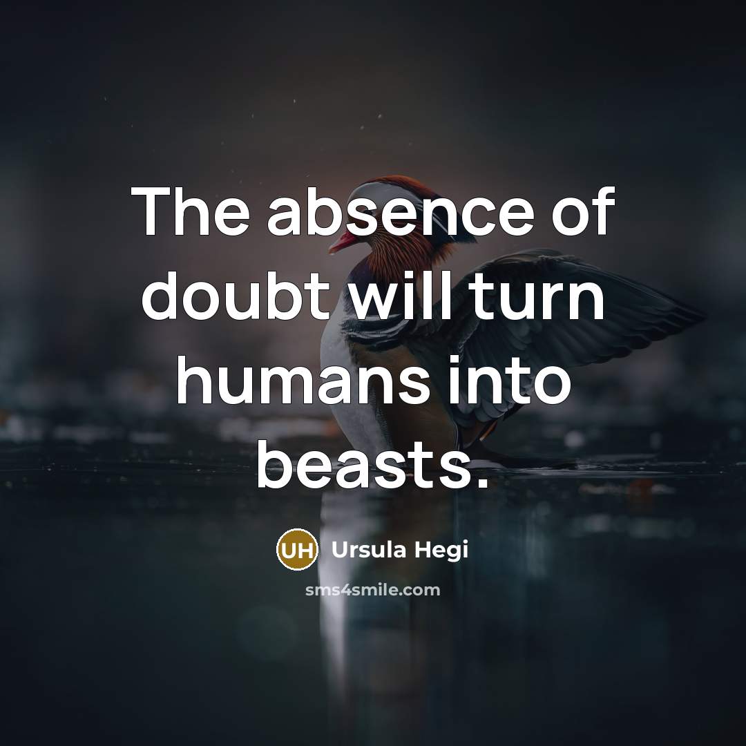 “The absence of doubt will turn humans into beasts.…” quote by Ursula Hegi