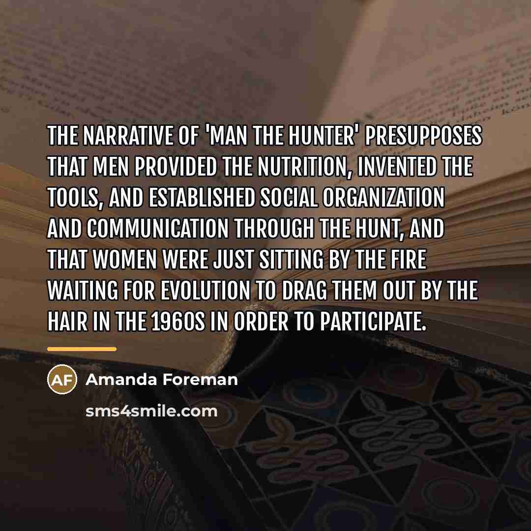 “The narrative of 'man the hunter' presupposes that men provided…” quote by Amanda Foreman