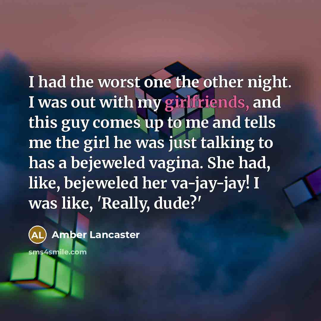 “I had the worst one the other night. I was out with my girlfriends, and this guy comes up to me and tells me the girl he was just talking to has a bejeweled vagina. She had, like, bejeweled her va-jay-jay! I was like, 'Really, dude?'” quote by Amber Lancaster