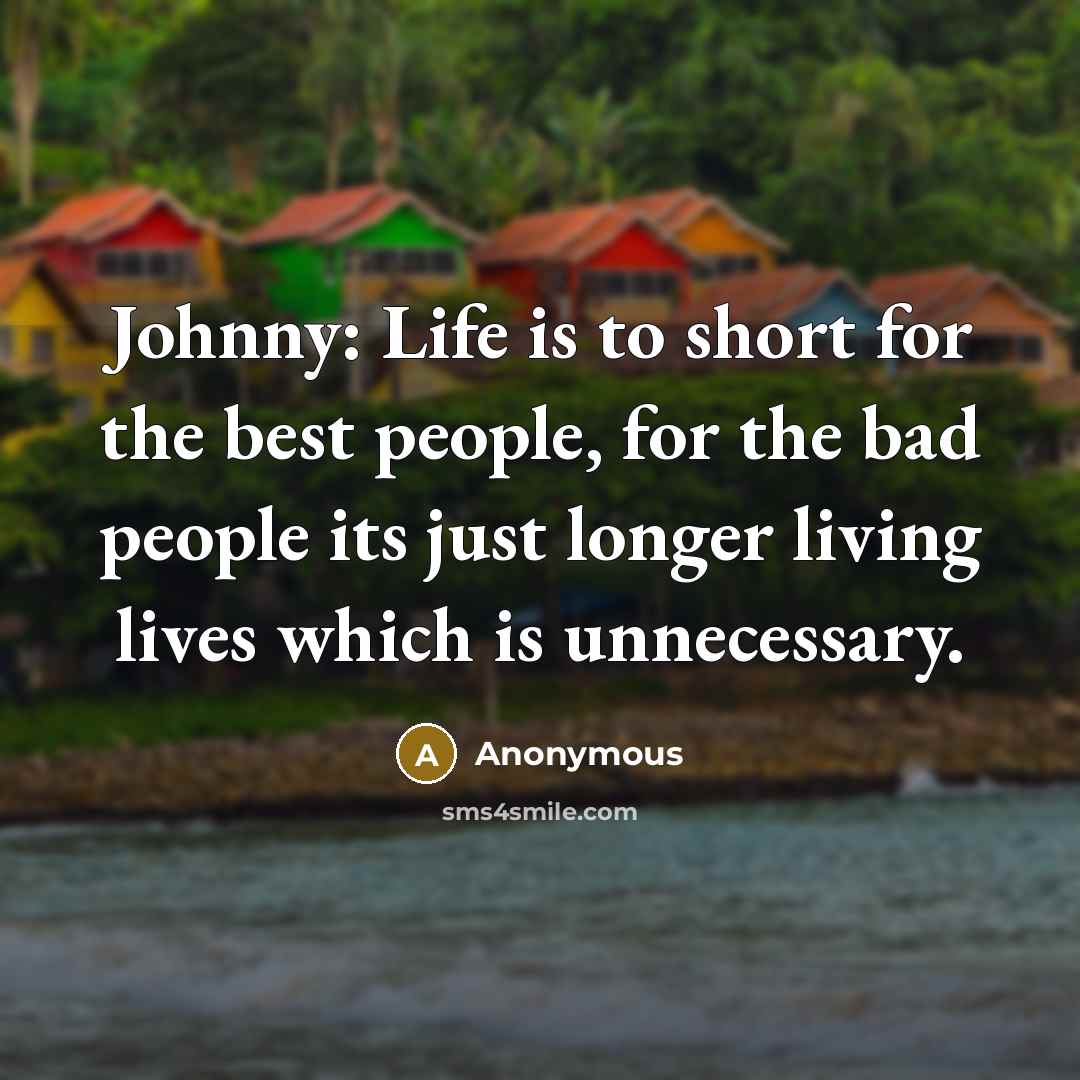 “Johnny: Life is to short for the best people, for the bad people its just longer living lives which is unnecessary.” quote by Anonymous