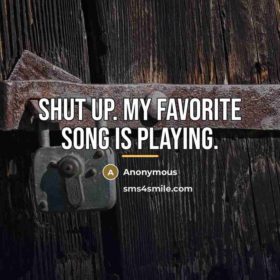 “SHUT UP. MY FAVORITE SONG IS PLAYING.…” quote by Anonymous