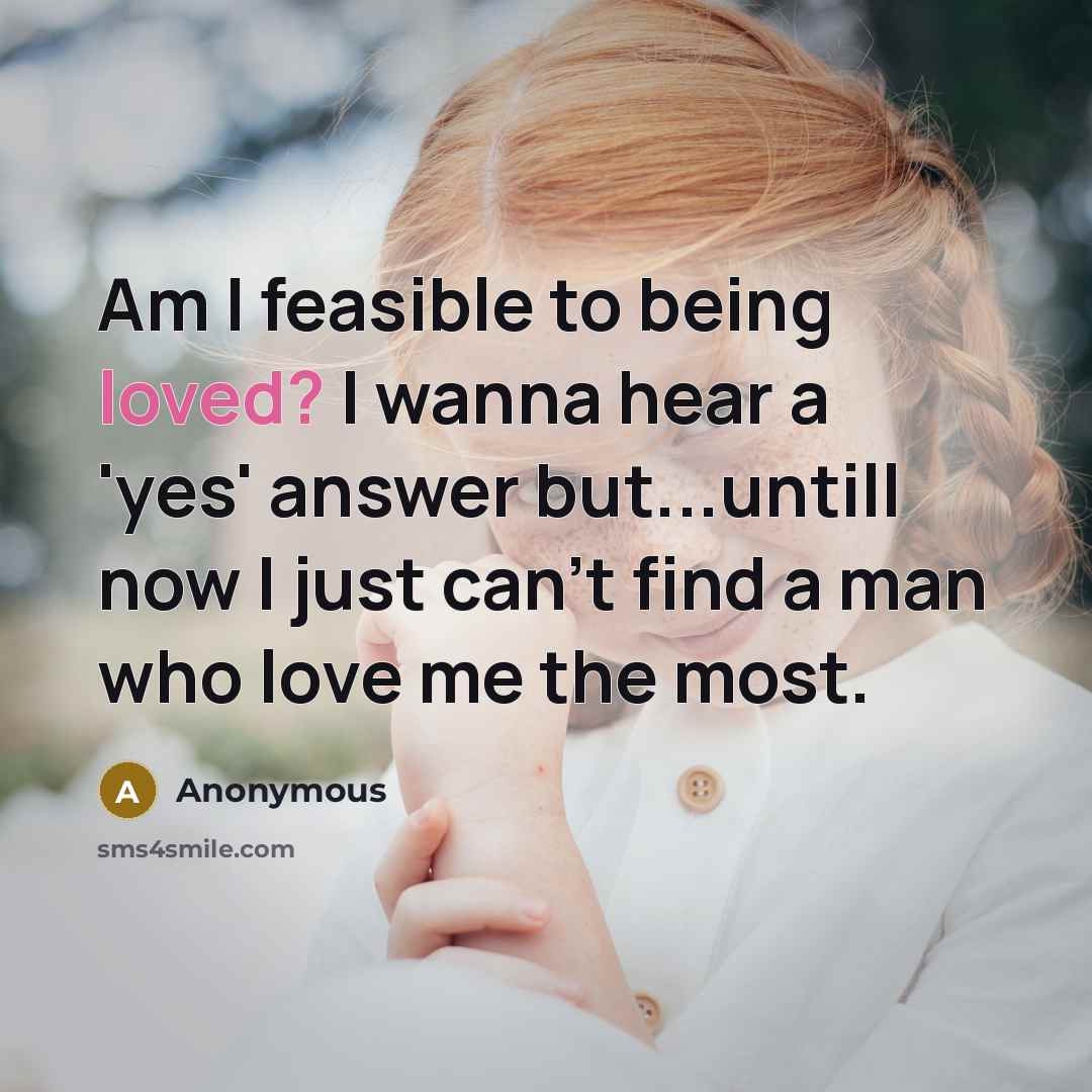 “Am I feasible to being loved? I wanna hear a…” quote by Anonymous