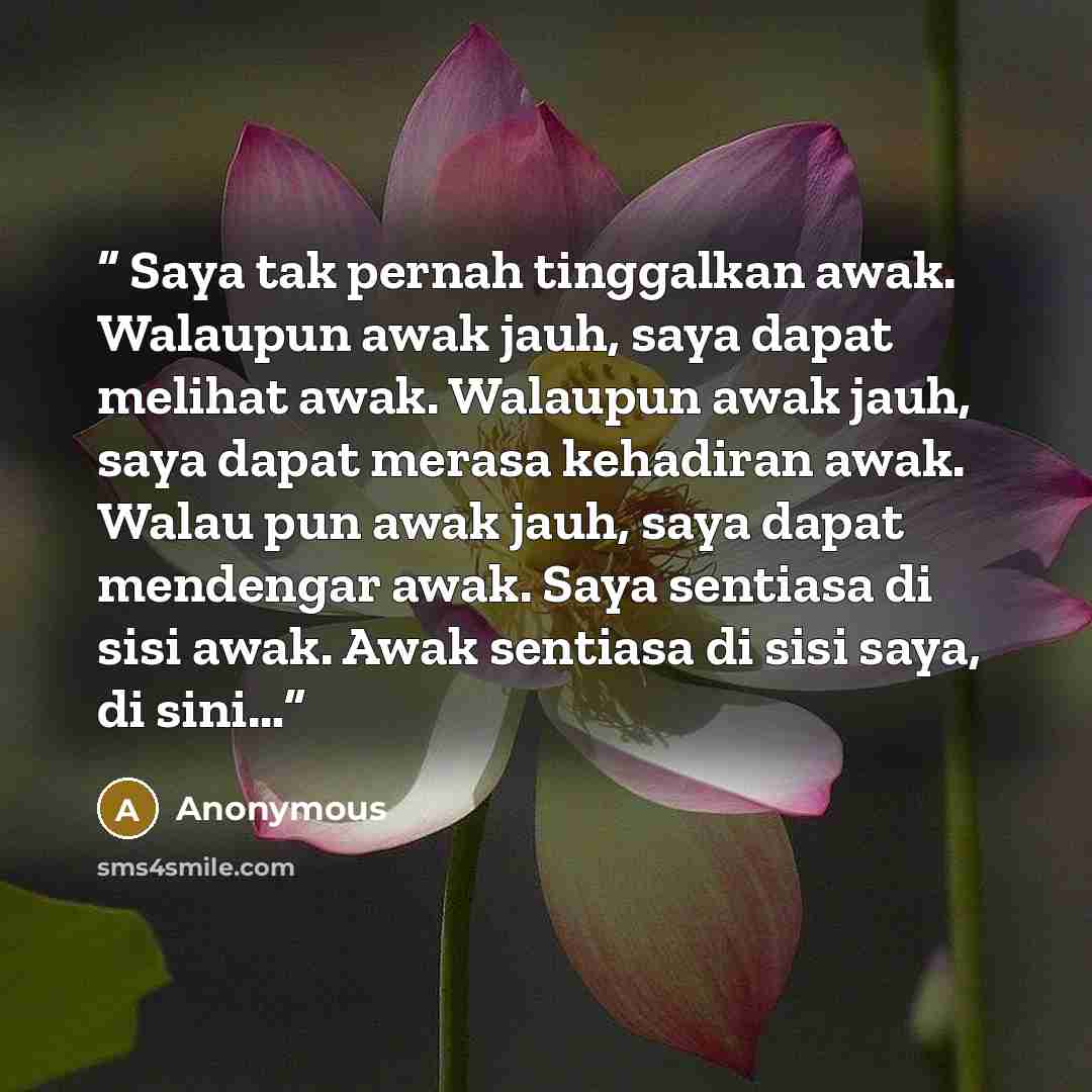 “Saya tak pernah tinggalkan awak. Walaupun awak jauh, saya dapat melihat awak. Walaupun awak jauh, saya dapat merasa kehadiran awak. Walau pun awak jauh, saya dapat mendengar awak. Saya sentiasa di sisi awak. Awak sentiasa di sisi saya, di sini…” quote by Anonymous