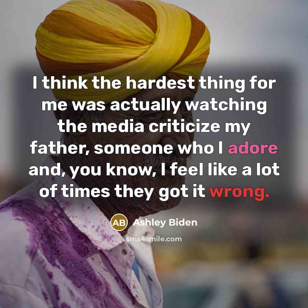 “I think the hardest thing for me was actually watching the media criticize my father, someone who I adore and, you know, I feel like a lot of times they got it wrong.” quote by Ashley Biden