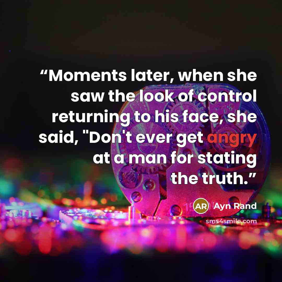 “Moments later, when she saw the look of control returning to his face, she said, "Don't ever get angry at a man for stating the truth.” quote by Ayn Rand