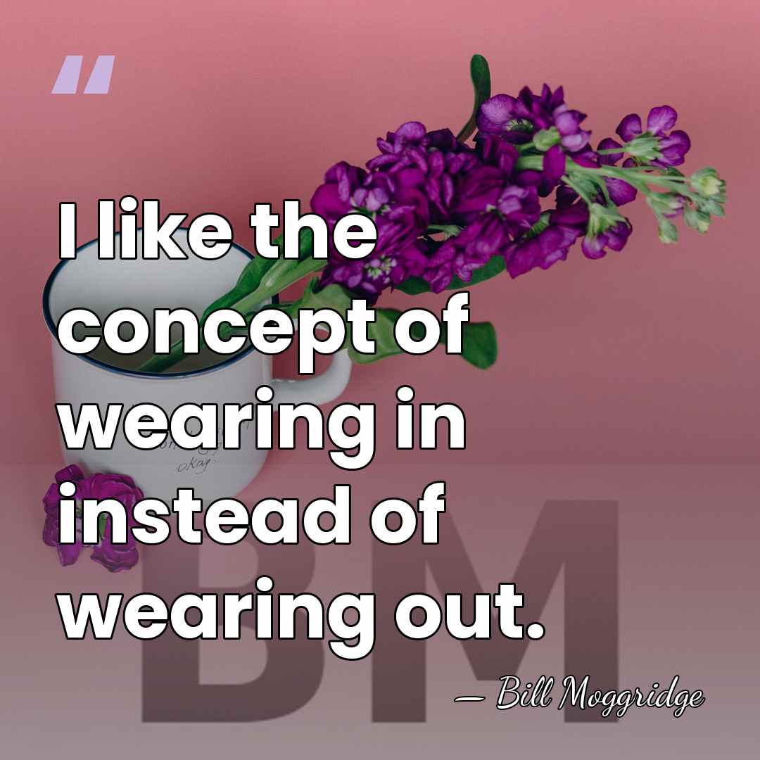 I like the concept of wearing in instead of wearing out. - Bill Moggridge