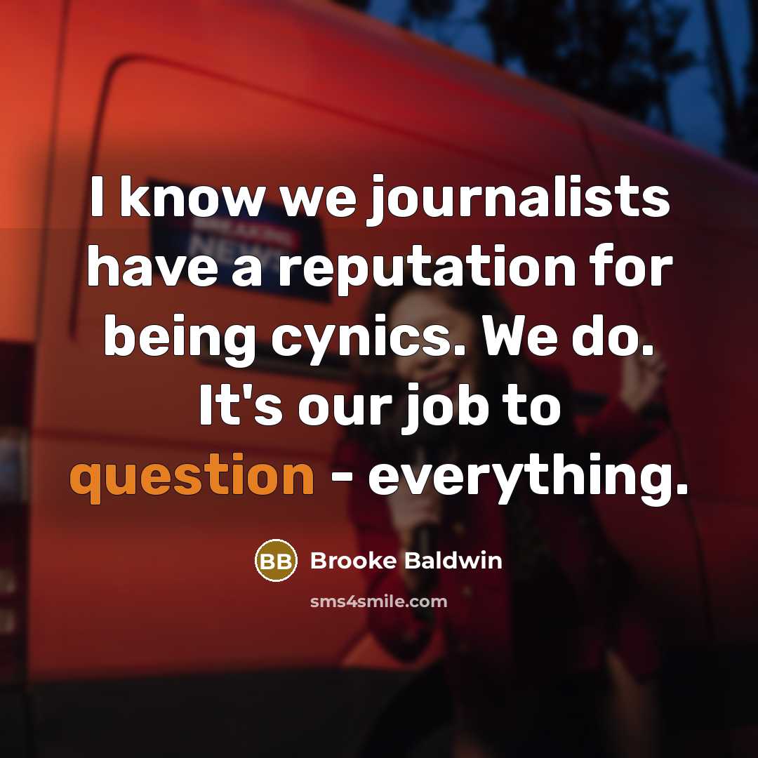 “I know we journalists have a reputation for being cynics. We do. It's our job to question - everything.” quote by Brooke Baldwin