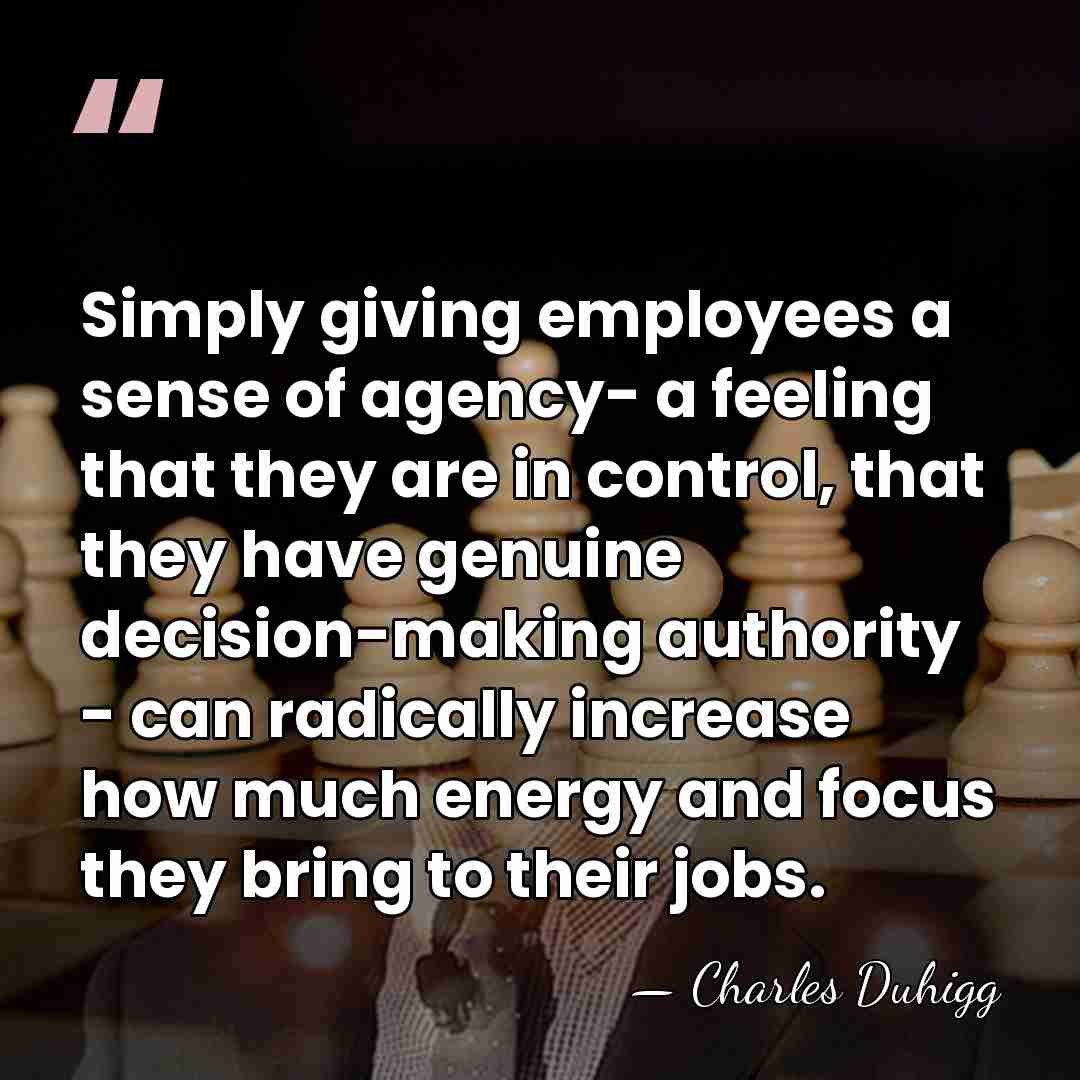 Simply giving employees a sense of agency- a feeling that they are&hellip; - Charles Duhigg