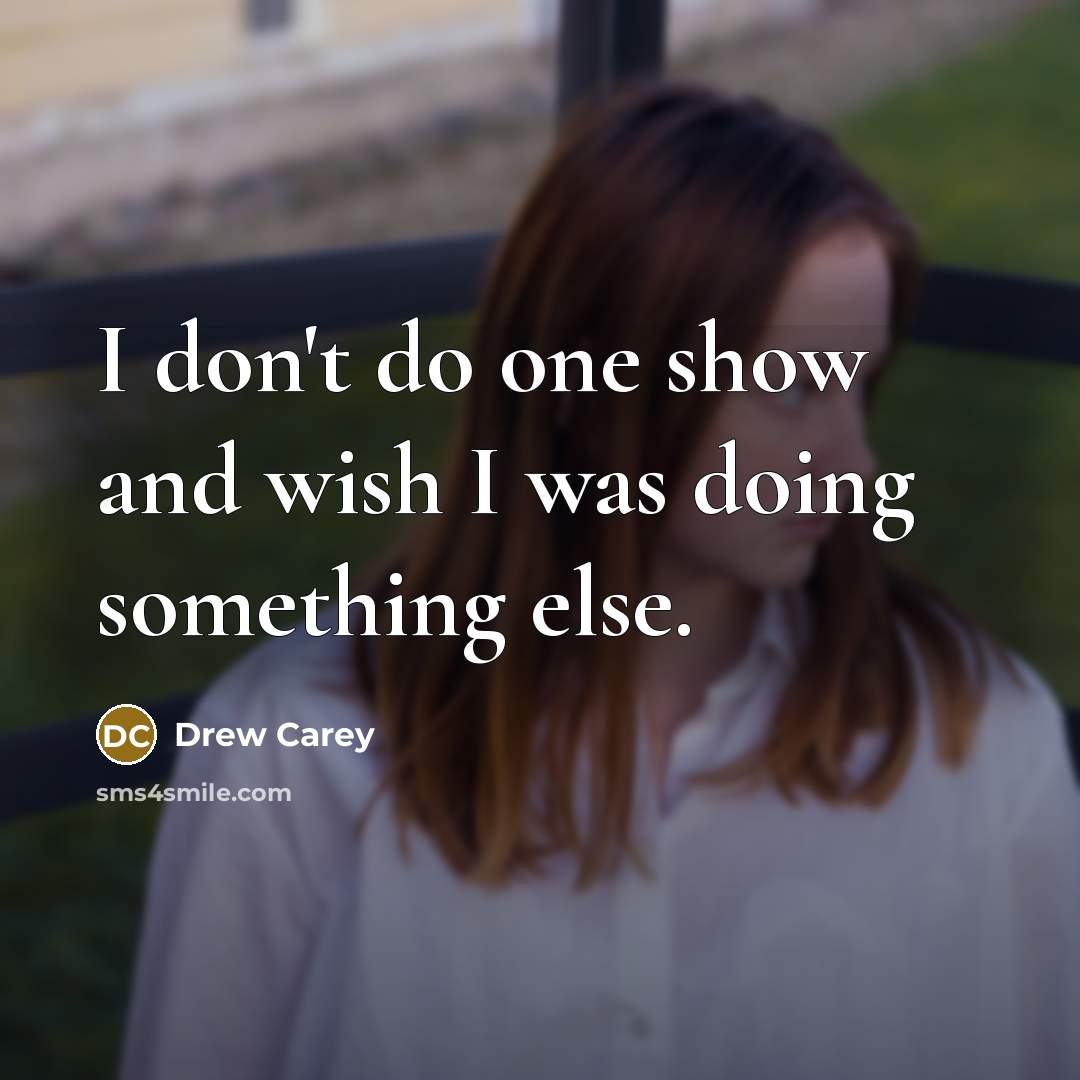 “I don't do one show and wish I was doing…” quote by Drew Carey