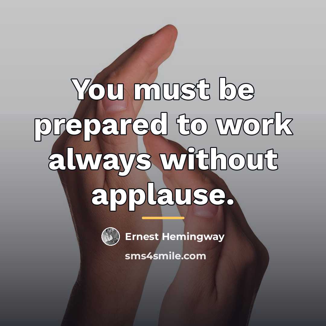 “You must be prepared to work always without applause.…” quote by Ernest Hemingway
