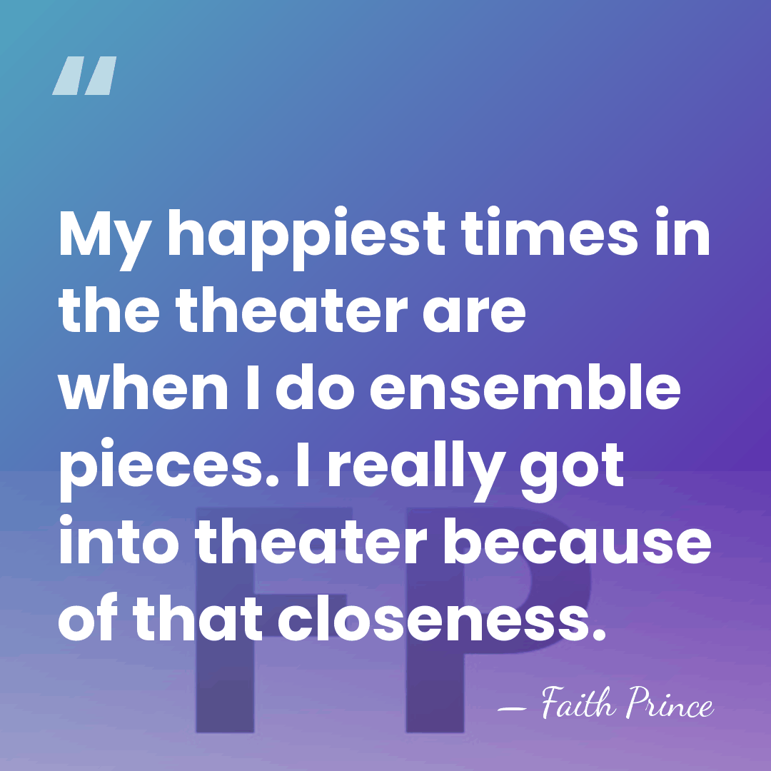 My happiest times in the theater are when I do ensemble pieces.&hellip; - Faith Prince