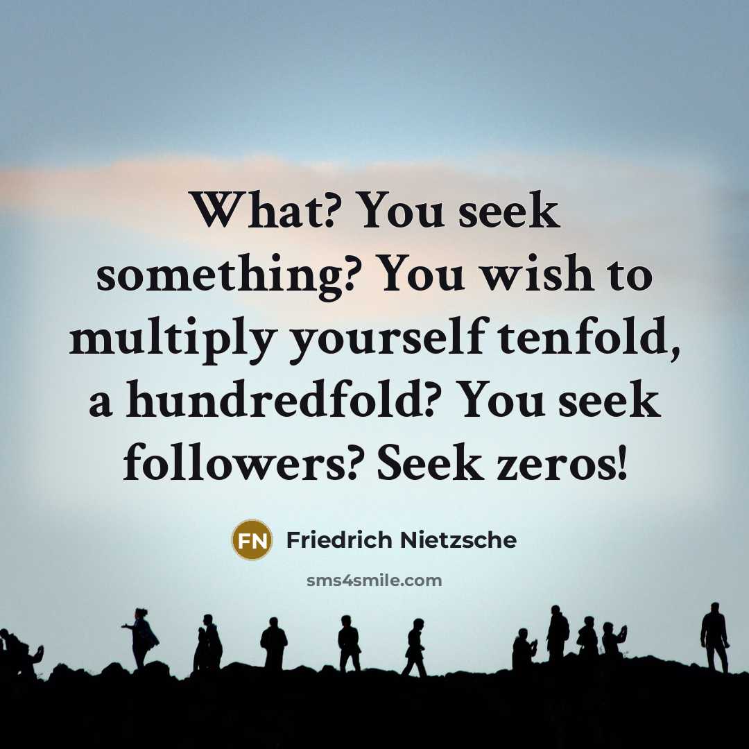 “What? You seek something? You wish to multiply yourself tenfold,…” quote by Friedrich Nietzsche