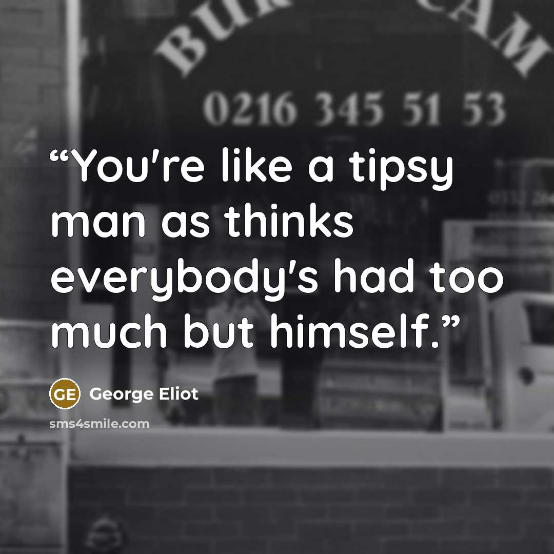 “You're like a tipsy man as thinks everybody's had too much but himself.” quote by George Eliot