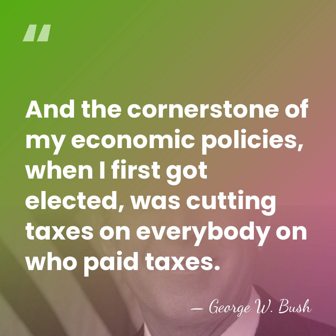 And the cornerstone of my economic policies, when I first got elected,&hellip; - George W. Bush