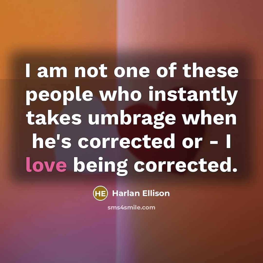 “I am not one of these people who instantly takes umbrage when he's corrected or - I love being corrected.” quote by Harlan Ellison