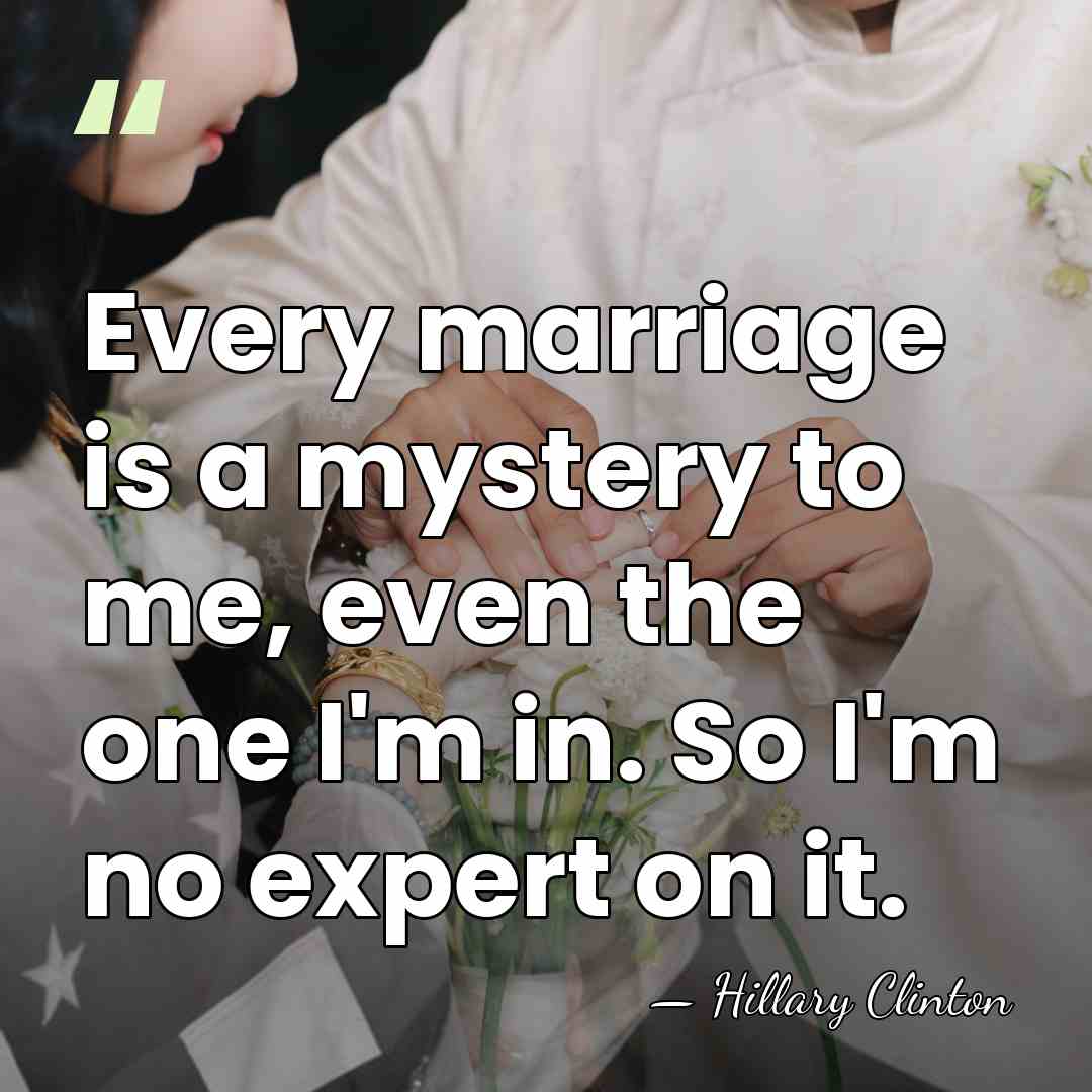 Every marriage is a mystery to me, even the one I'm in.&hellip; - Hillary Clinton