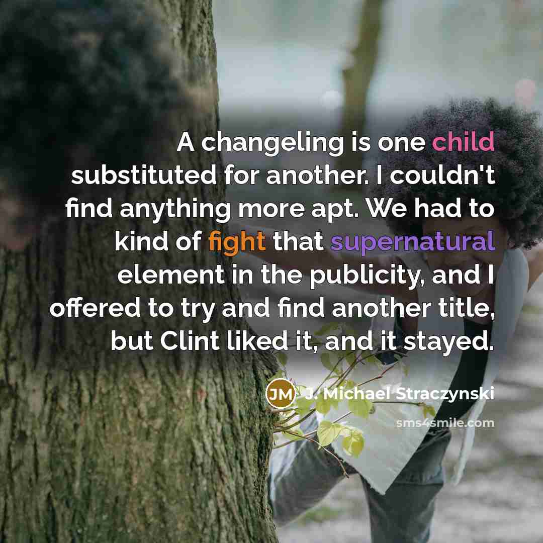 “A changeling is one child substituted for another. I couldn't find anything more apt. We had to kind of fight that supernatural element in the publicity, and I offered to try and find another title, but Clint liked it, and it stayed.” quote by J. Michael Straczynski
