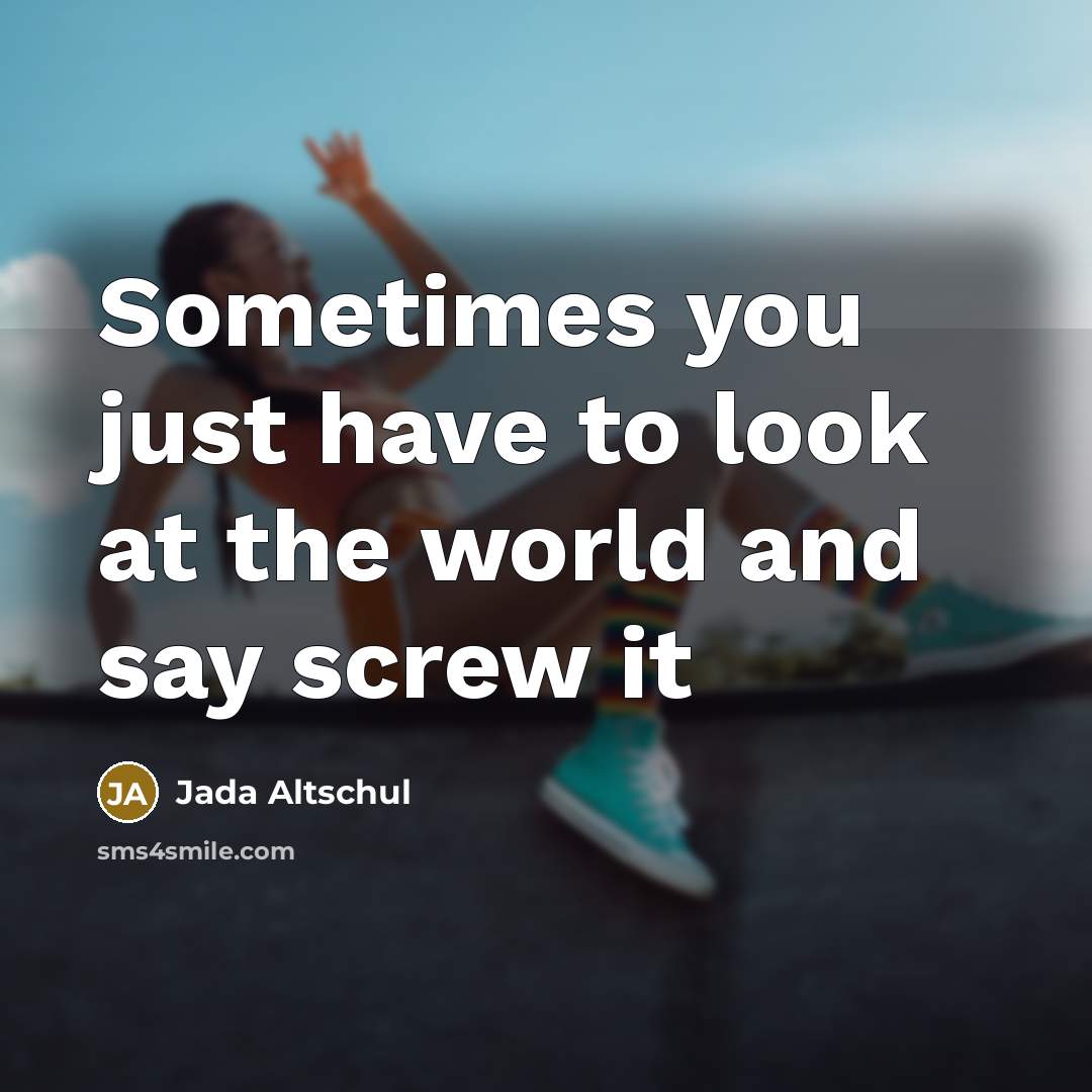 “Sometimes you just have to look at the world and say screw it” quote by Jada Altschul