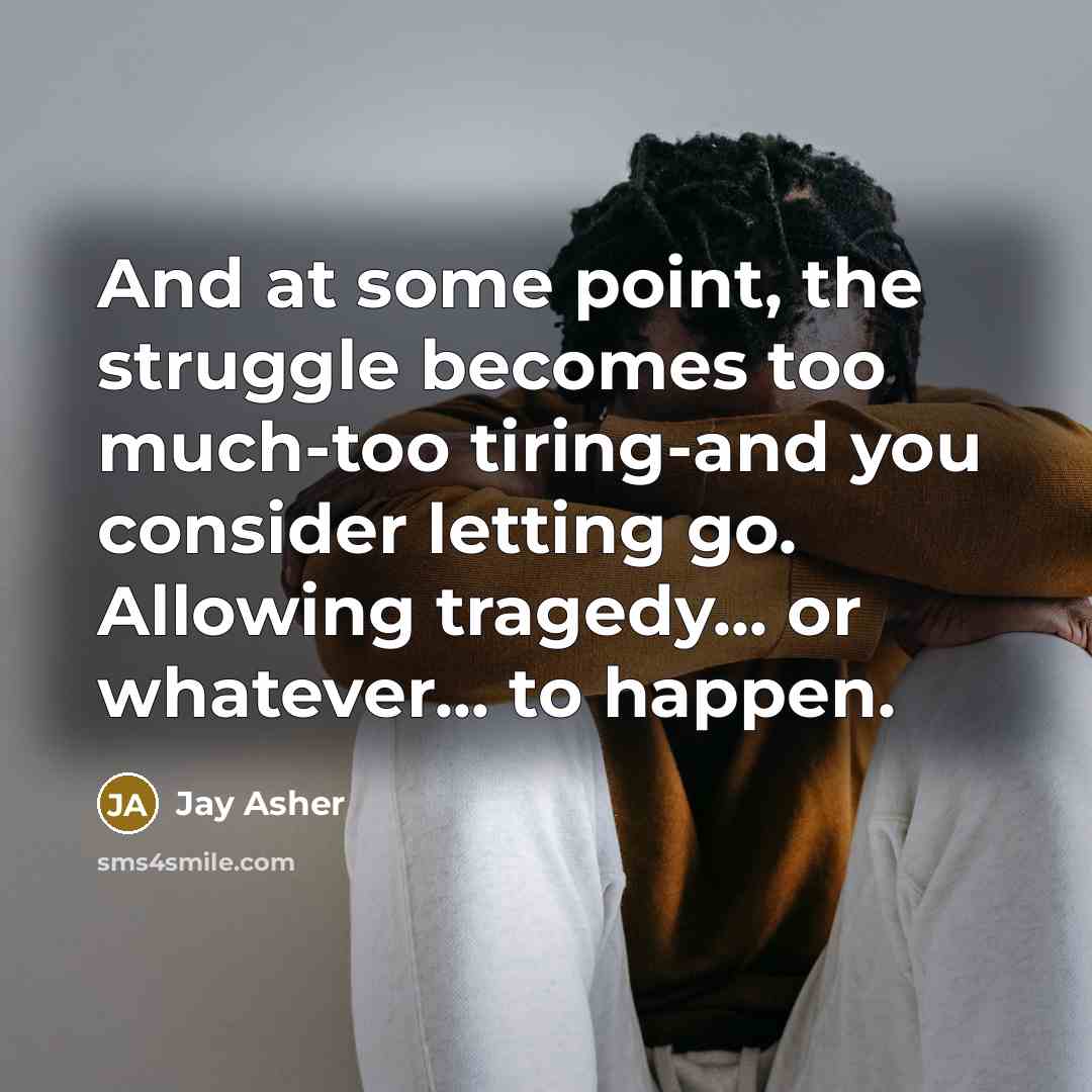“And at some point, the struggle becomes too much-too tiring-and you consider letting go. Allowing tragedy... or whatever... to happen.” quote by Jay Asher