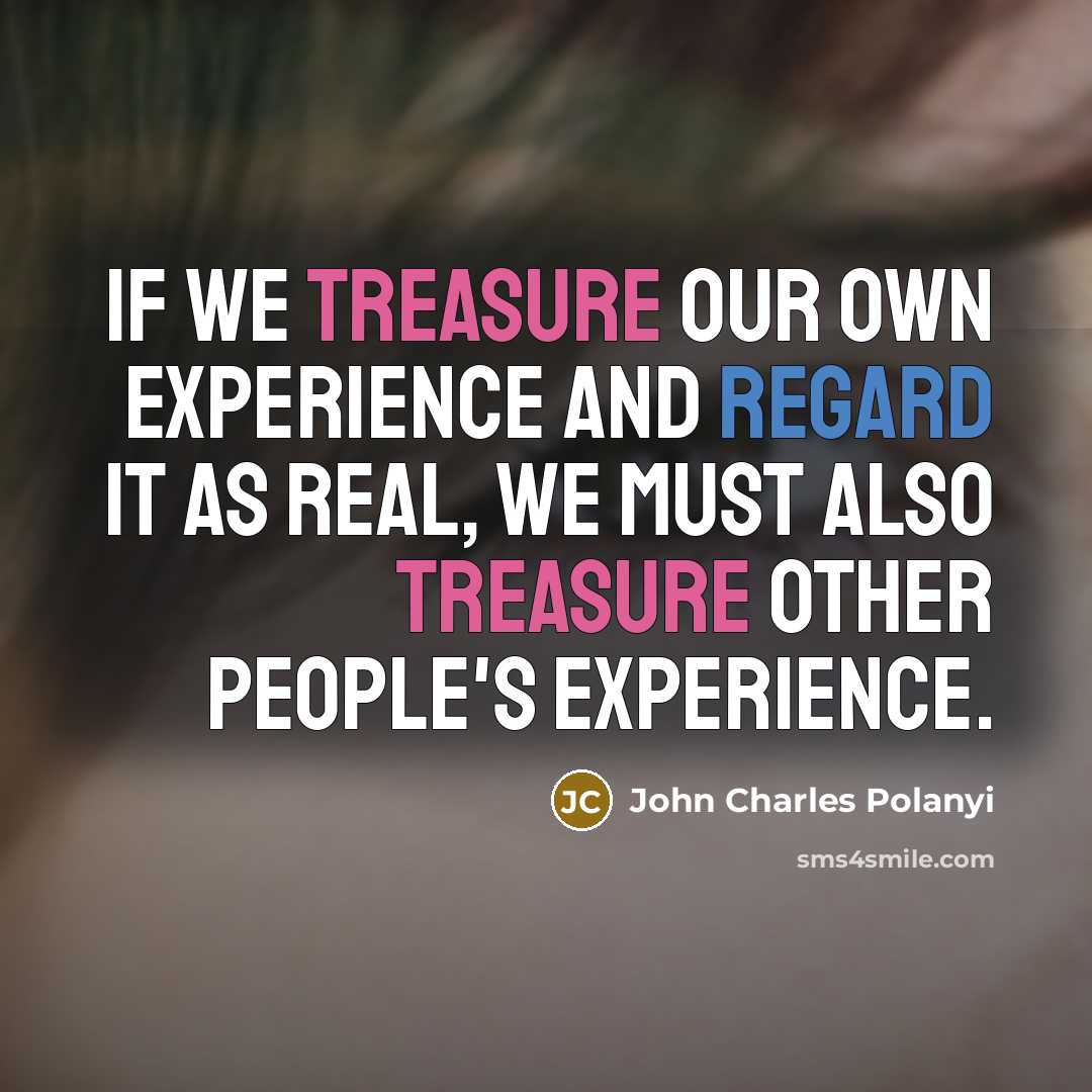 “If we treasure our own experience and regard it as real, we must also treasure other people's experience.” quote by John Charles Polanyi