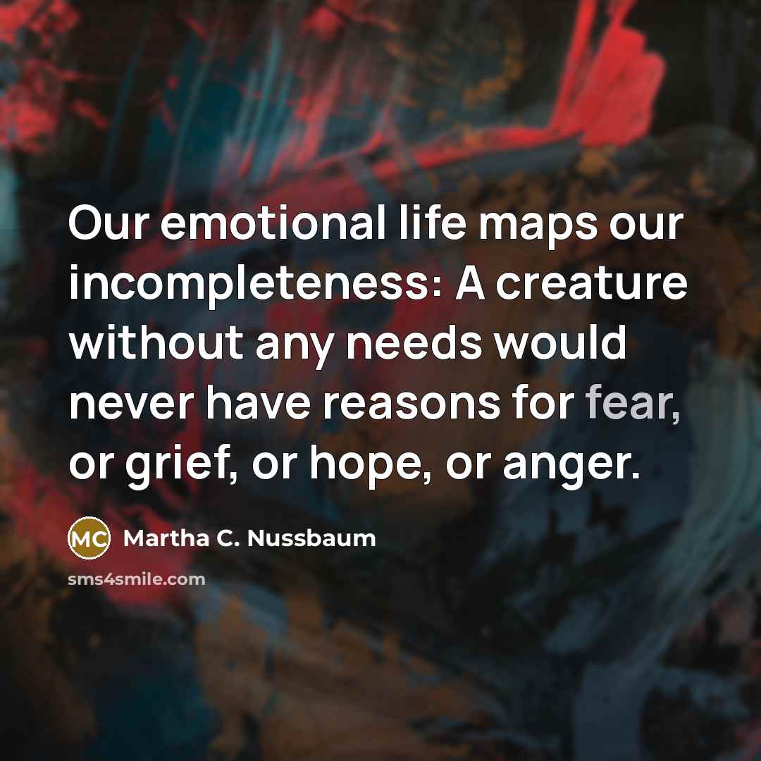 “Our emotional life maps our incompleteness: A creature without any…” quote by Martha C. Nussbaum