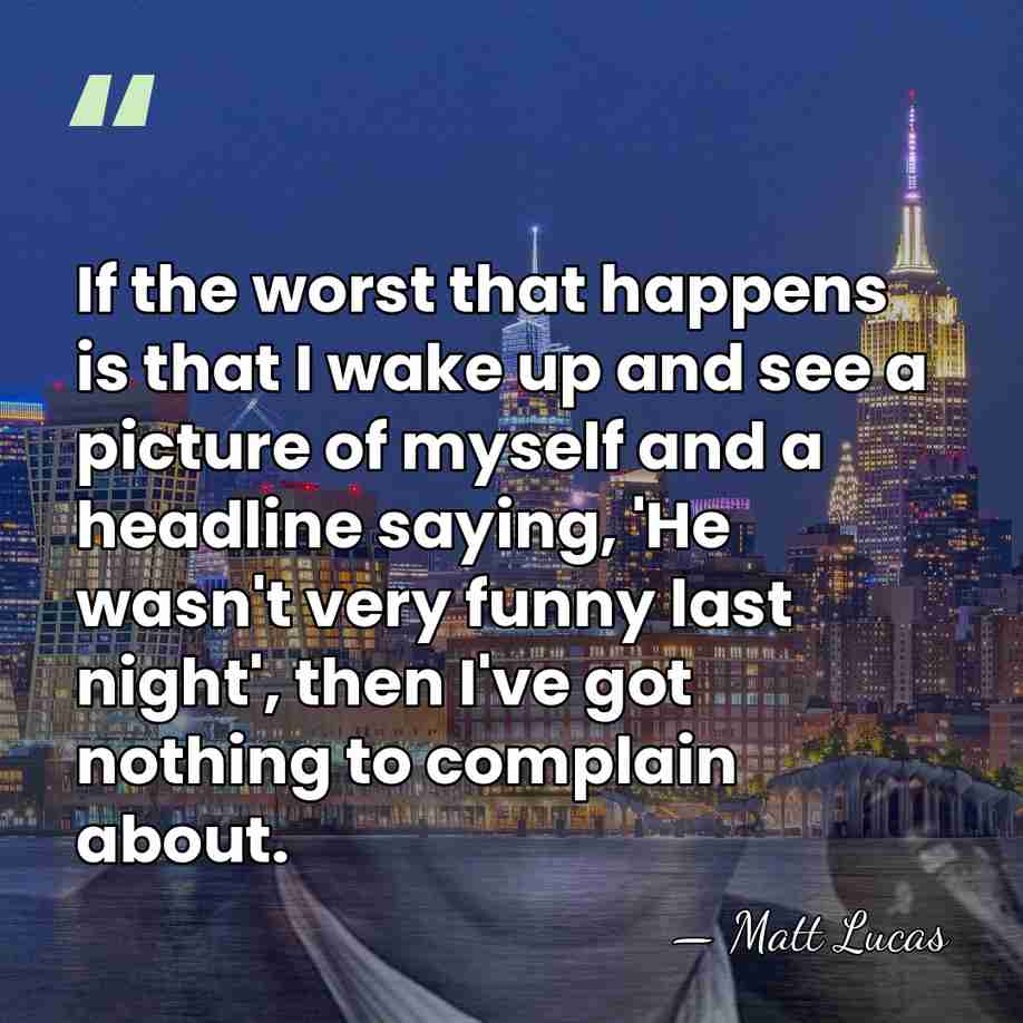 If the worst that happens is that I wake up and see&hellip; - Matt Lucas