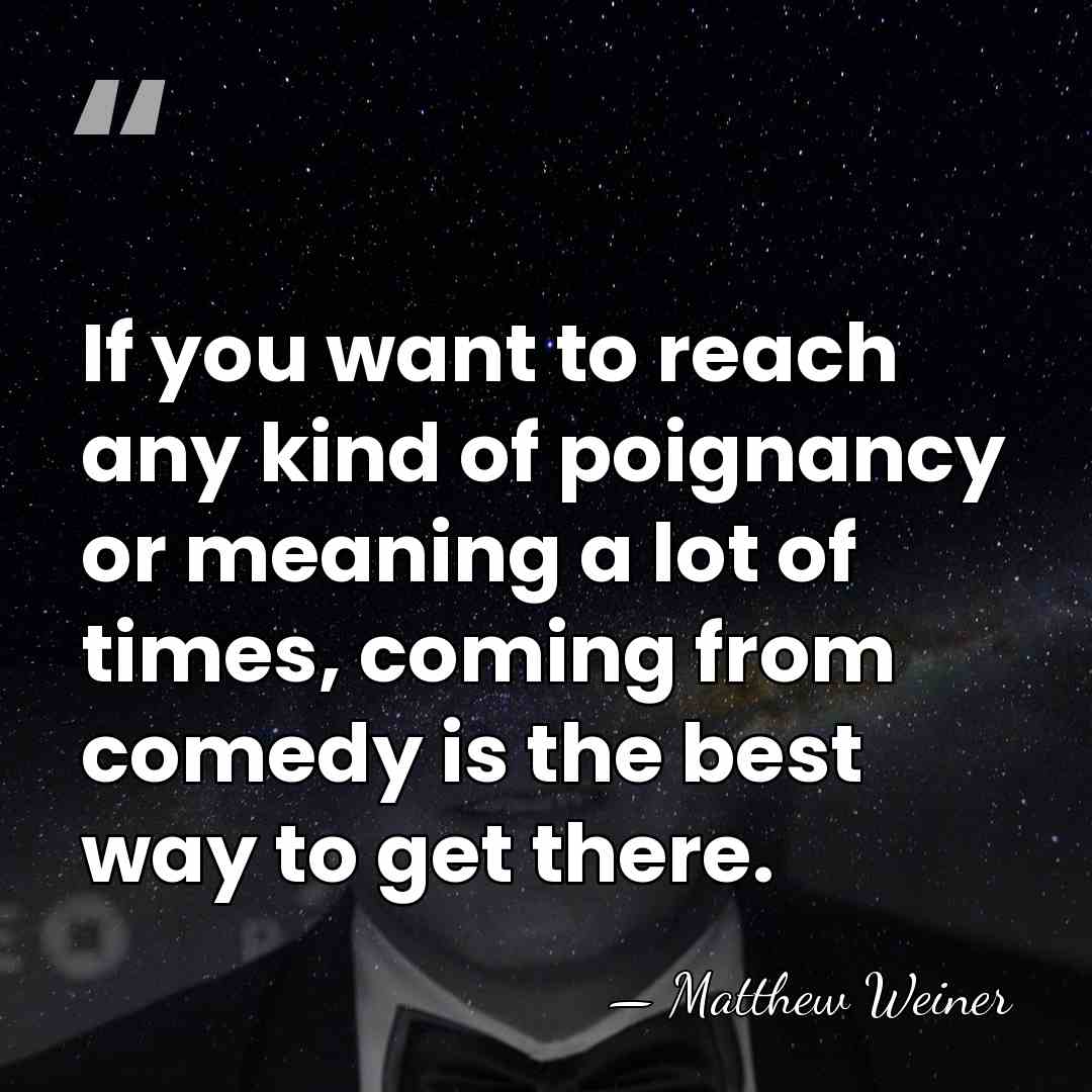 If you want to reach any kind of poignancy or meaning a&hellip; - Matthew Weiner