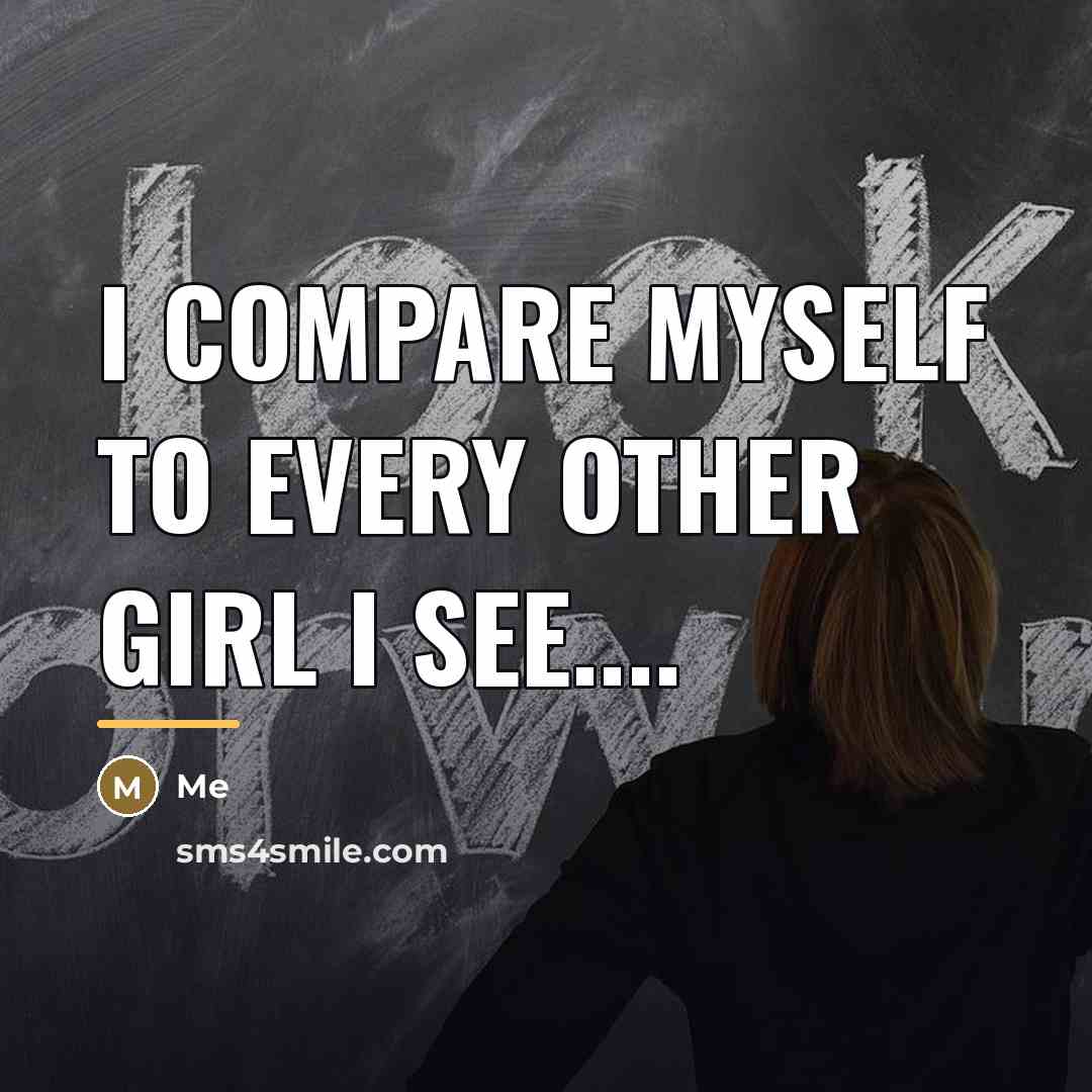 “I compare myself to every other girl I see....…” quote by Me