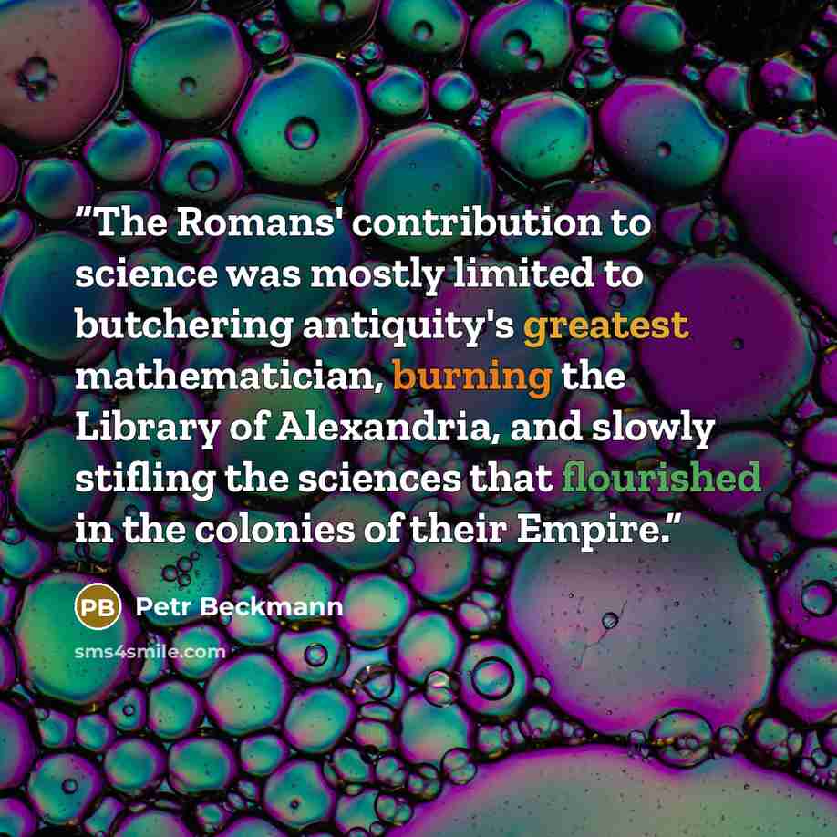 “The Romans' contribution to science was mostly limited to butchering antiquity's greatest mathematician, burning the Library of Alexandria, and slowly stifling the sciences that flourished in the colonies of their Empire.” quote by Petr Beckmann