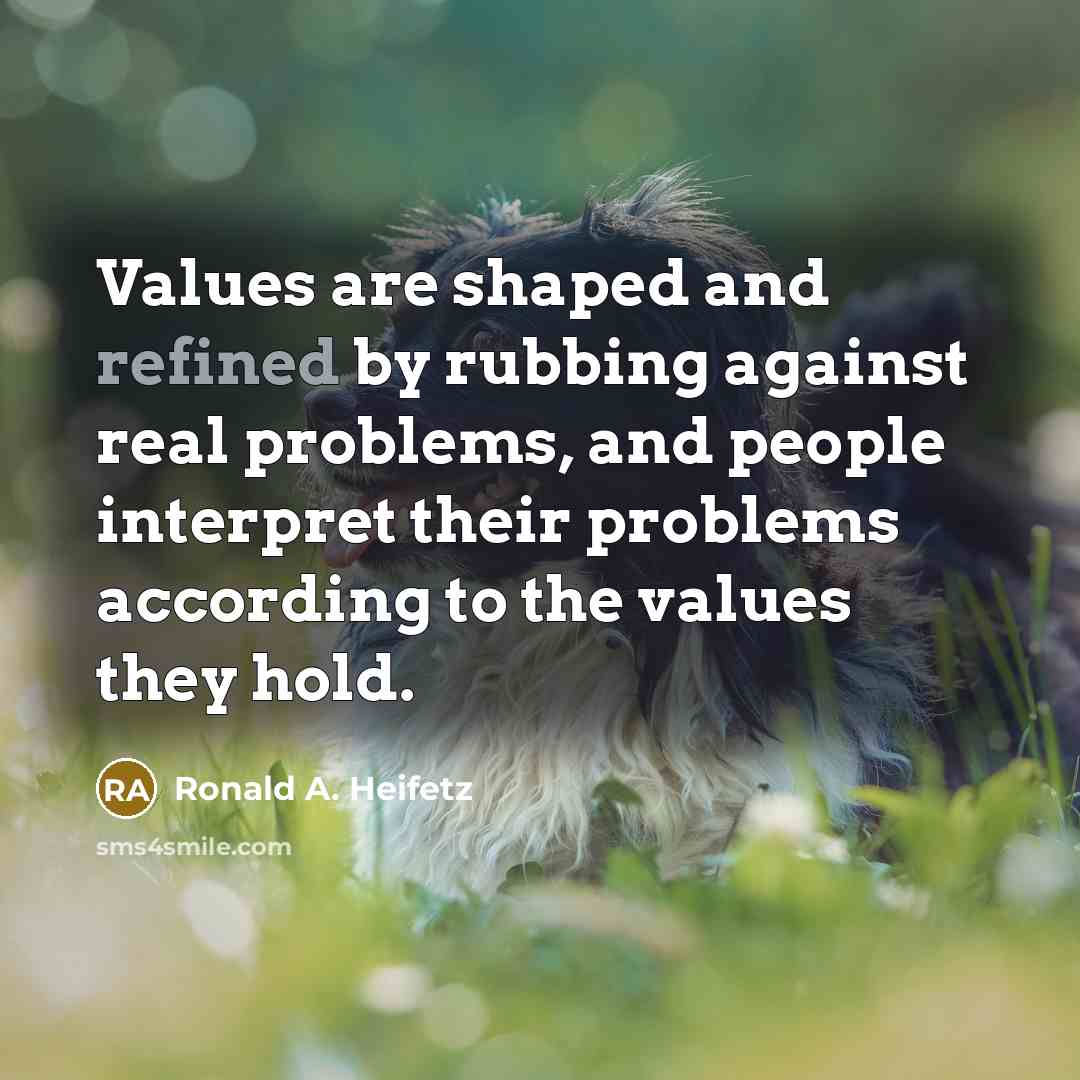 “Values are shaped and refined by rubbing against real problems,…” quote by Ronald A. Heifetz