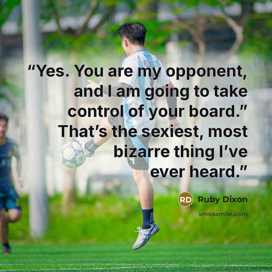 “Yes. You are my opponent, and I am going to take control of your board.” That’s the sexiest, most bizarre thing I’ve ever heard.” quote by Ruby Dixon