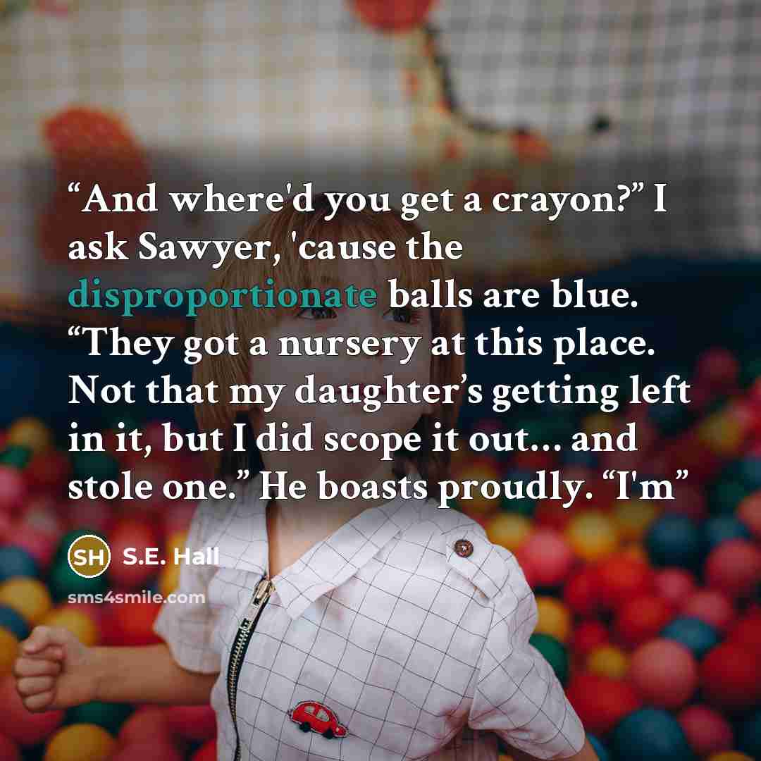 “And where'd you get a crayon?” I ask Sawyer, 'cause the disproportionate balls are blue. “They got a nursery at this place. Not that my daughter’s getting left in it, but I did scope it out… and stole one.” He boasts proudly. “I'm” quote by S.E. Hall