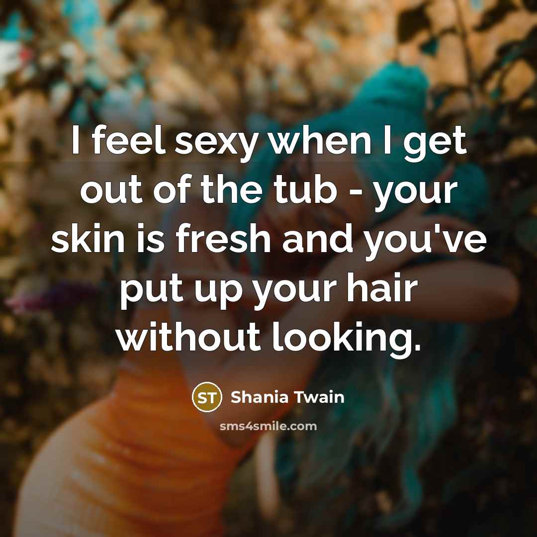 “I feel sexy when I get out of the tub…” quote by Shania Twain