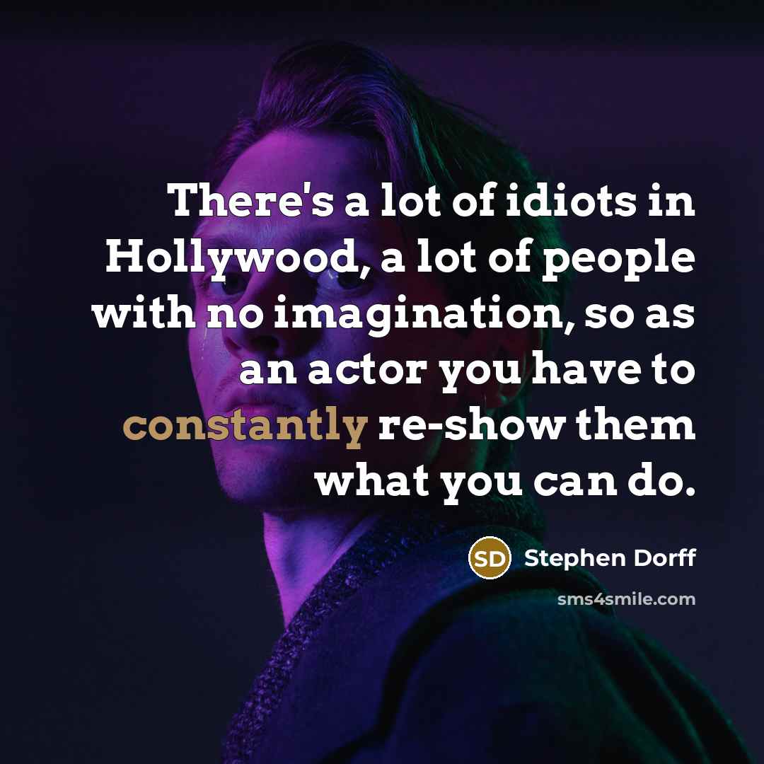 “There's a lot of idiots in Hollywood, a lot of people with no imagination, so as an actor you have to constantly re-show them what you can do.” quote by Stephen Dorff