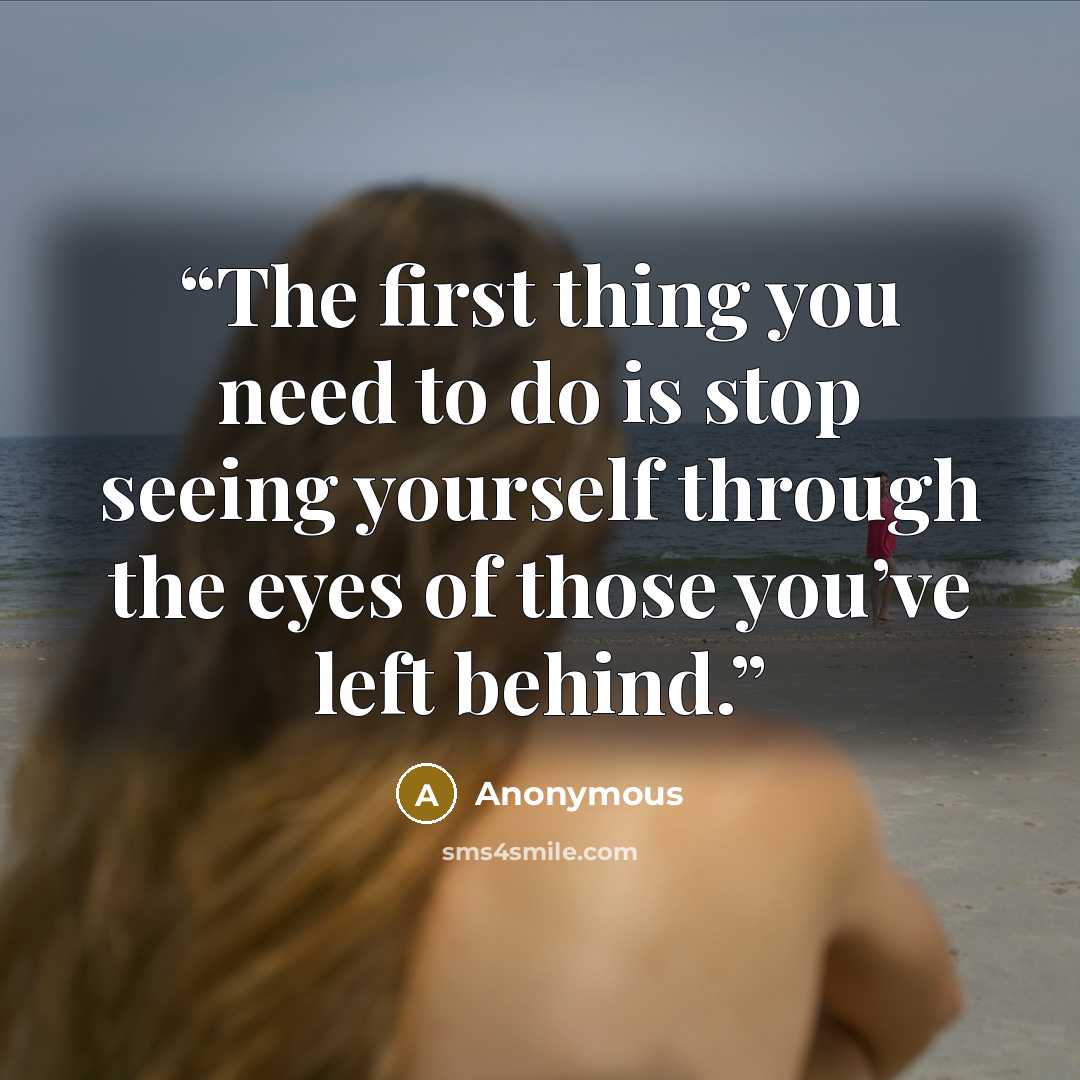 “The first thing you need to do is stop seeing yourself through the eyes of those you’ve left behind.” quote by Anonymous