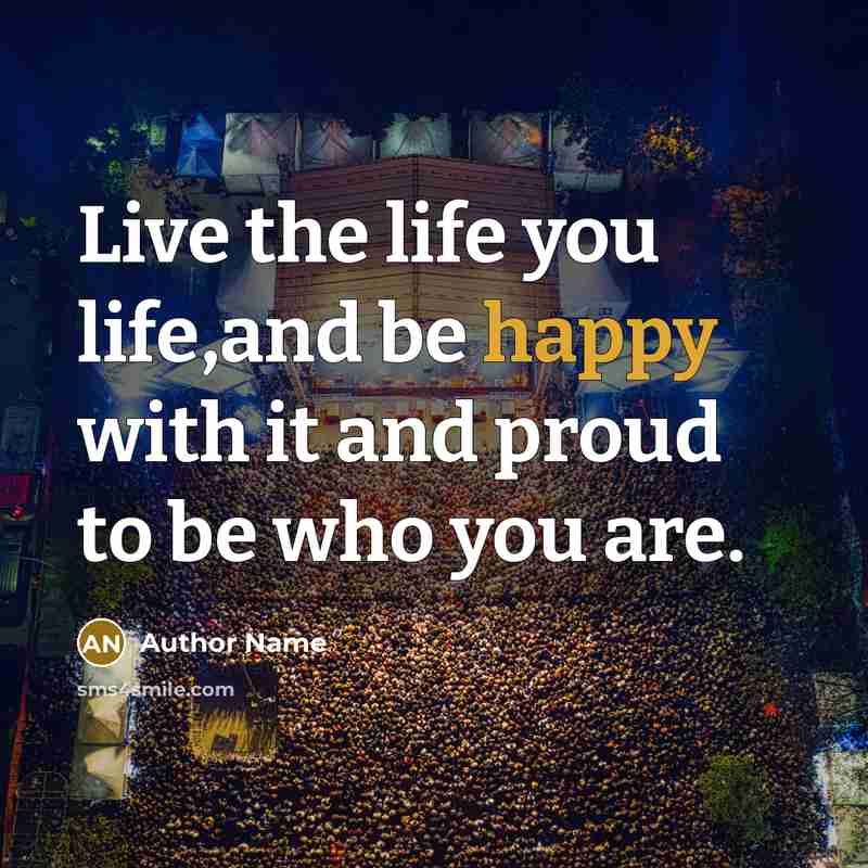 “Live the life you life,and be happy with it and…” quote by Author Name